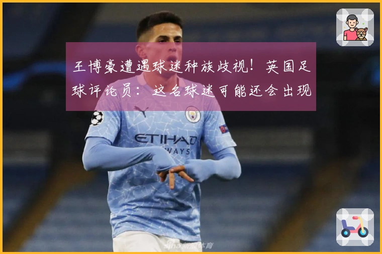 王博豪遭遇球迷种族歧视！英国足球评论员：这名球迷可能还会出现在下一场比赛中，令人作呕