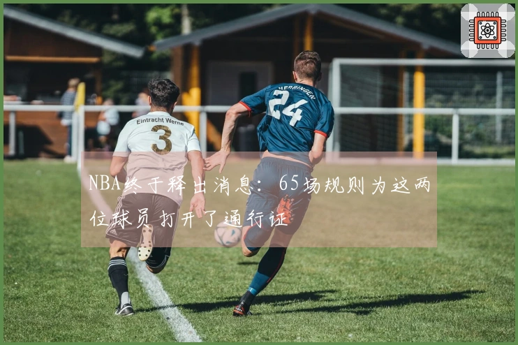 NBA终于释出消息：65场规则为这两位球员打开了通行证