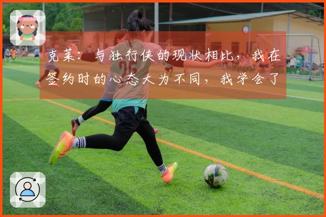 克莱：与独行侠的现状相比，我在签约时的心态大为不同，我学会了随遇而安