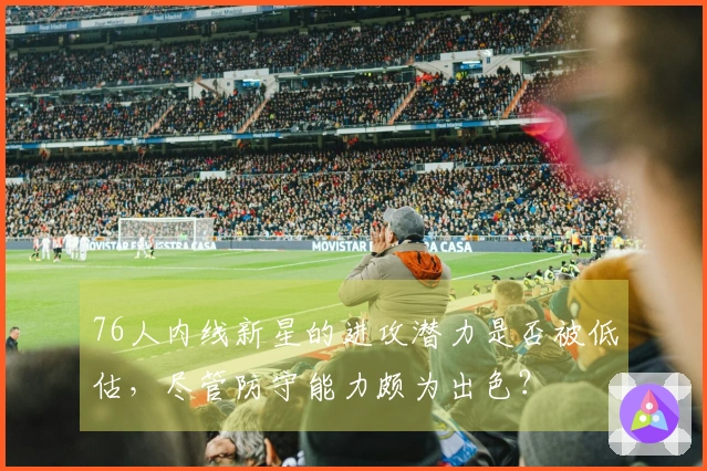 76人内线新星的进攻潜力是否被低估，尽管防守能力颇为出色？